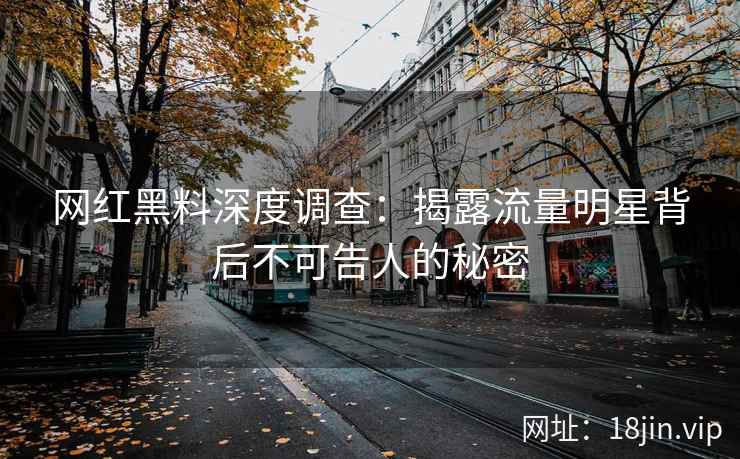 网红黑料深度调查：揭露流量明星背后不可告人的秘密