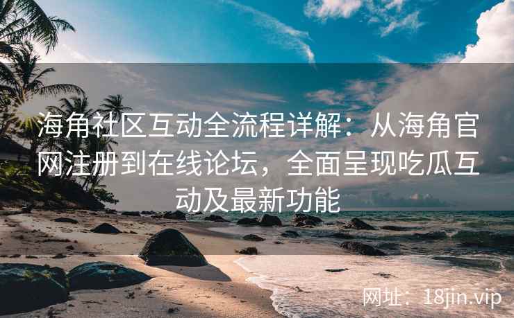 海角社区互动全流程详解：从海角官网注册到在线论坛，全面呈现吃瓜互动及最新功能