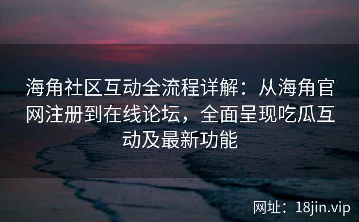 海角社区互动全流程详解：从海角官网注册到在线论坛，全面呈现吃瓜互动及最新功能