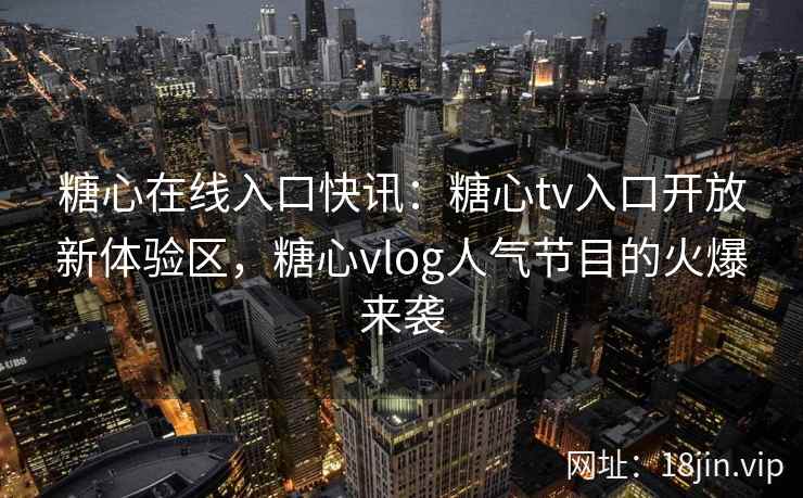 糖心在线入口快讯：糖心tv入口开放新体验区，糖心vlog人气节目的火爆来袭