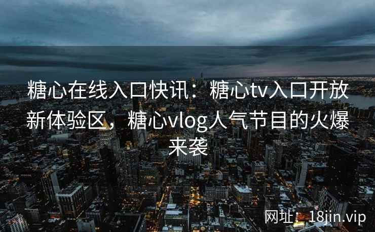 糖心在线入口快讯：糖心tv入口开放新体验区，糖心vlog人气节目的火爆来袭
