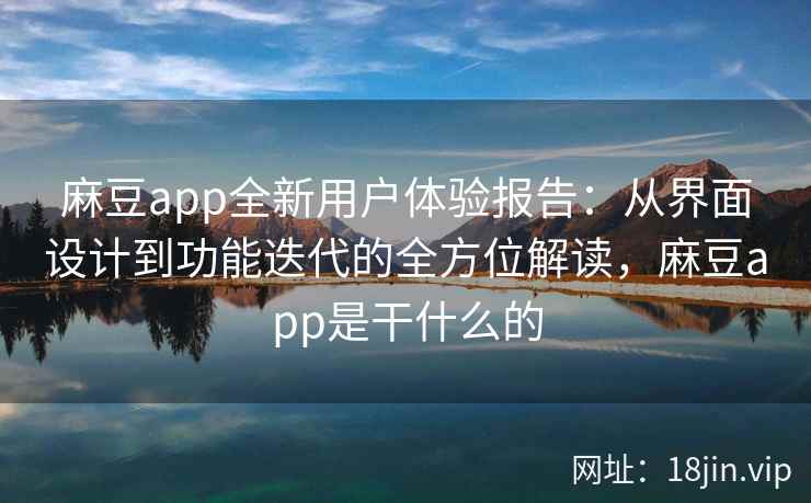 麻豆app全新用户体验报告：从界面设计到功能迭代的全方位解读，麻豆app是干什么的
