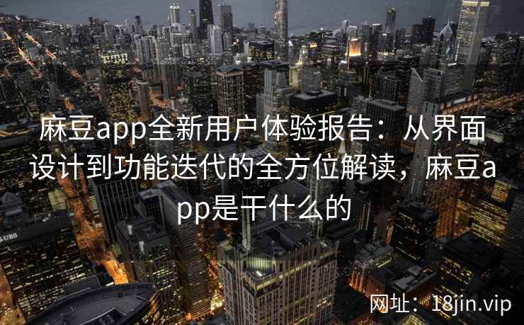 麻豆app全新用户体验报告：从界面设计到功能迭代的全方位解读，麻豆app是干什么的