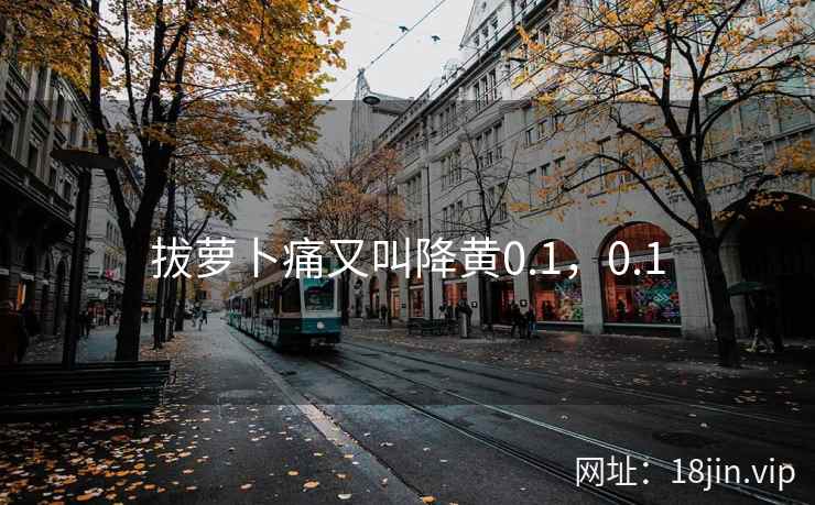 拔萝卜痛又叫降黄0.1，0.1