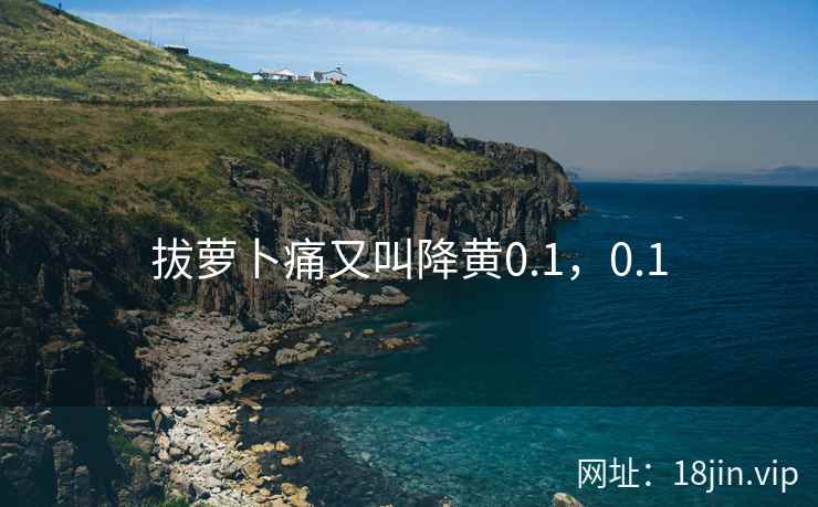 拔萝卜痛又叫降黄0.1，0.1