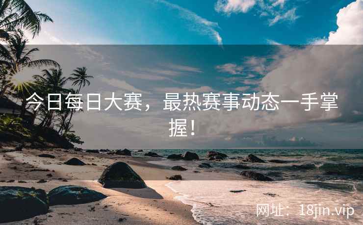 今日每日大赛，最热赛事动态一手掌握！