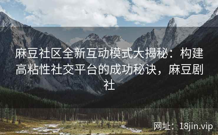 麻豆社区全新互动模式大揭秘：构建高粘性社交平台的成功秘诀，麻豆剧社