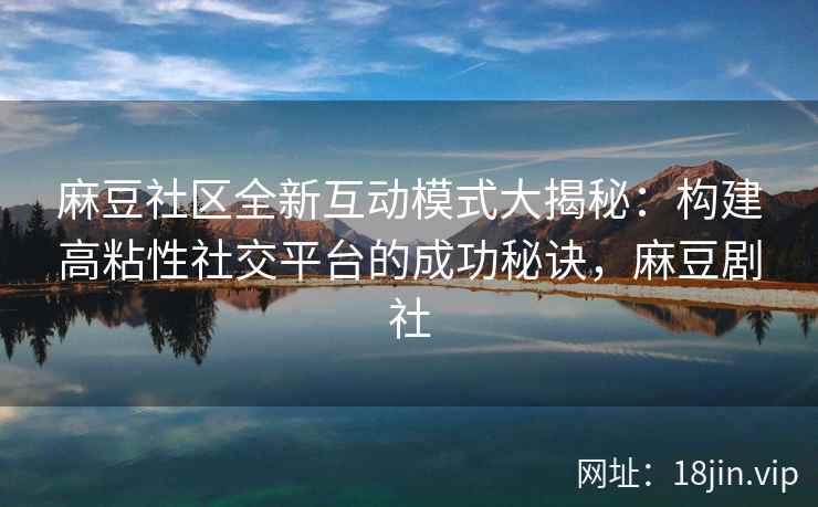 麻豆社区全新互动模式大揭秘：构建高粘性社交平台的成功秘诀，麻豆剧社
