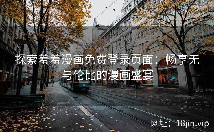 探索羞羞漫画免费登录页面：畅享无与伦比的漫画盛宴