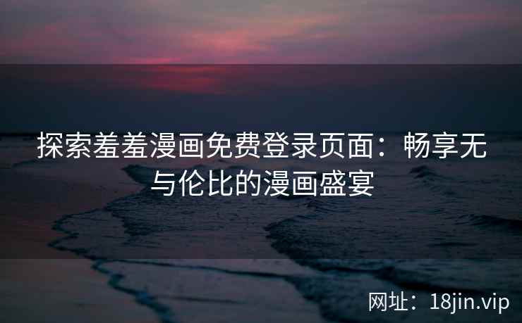 探索羞羞漫画免费登录页面：畅享无与伦比的漫画盛宴