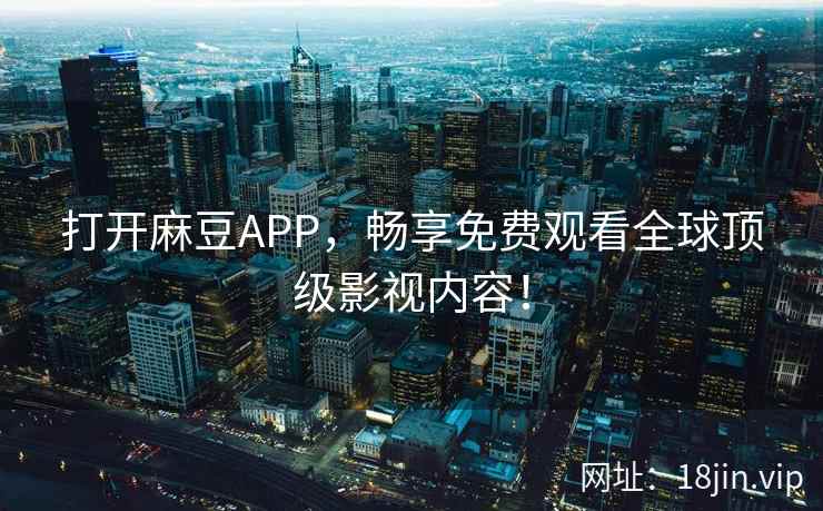 打开麻豆APP，畅享免费观看全球顶级影视内容！