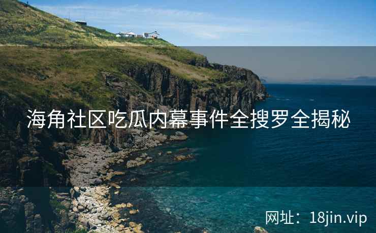 海角社区吃瓜内幕事件全搜罗全揭秘