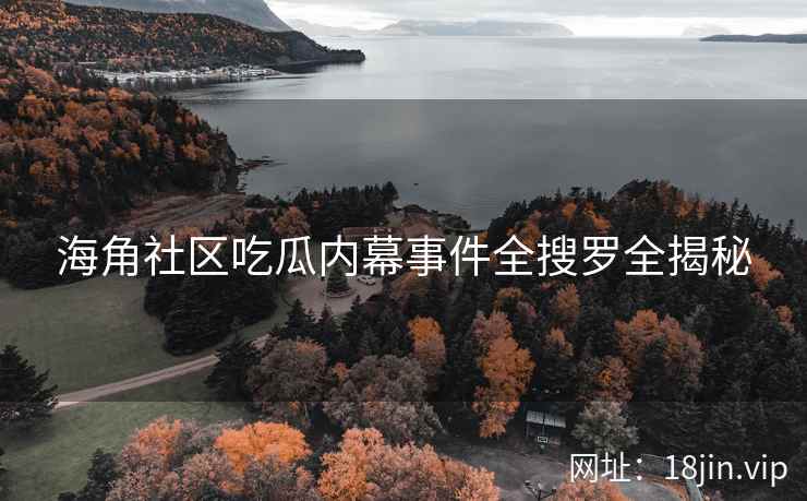 海角社区吃瓜内幕事件全搜罗全揭秘