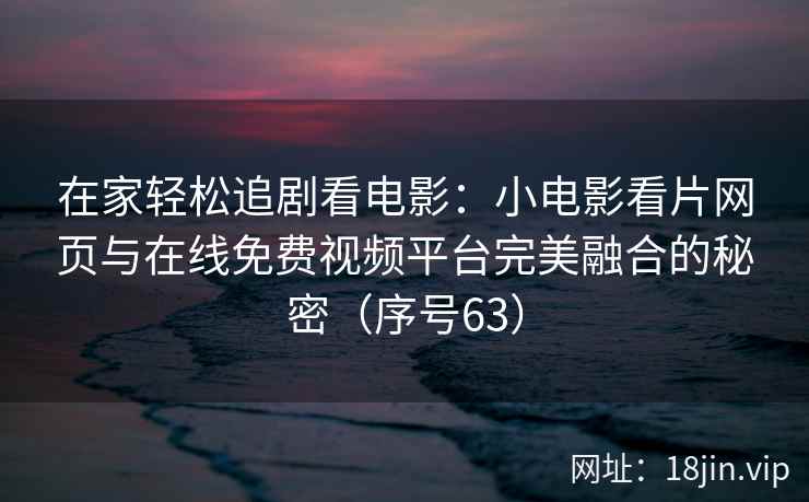 在家轻松追剧看电影：小电影看片网页与在线免费视频平台完美融合的秘密（序号63）