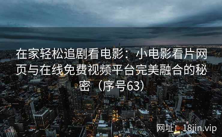 在家轻松追剧看电影：小电影看片网页与在线免费视频平台完美融合的秘密（序号63）