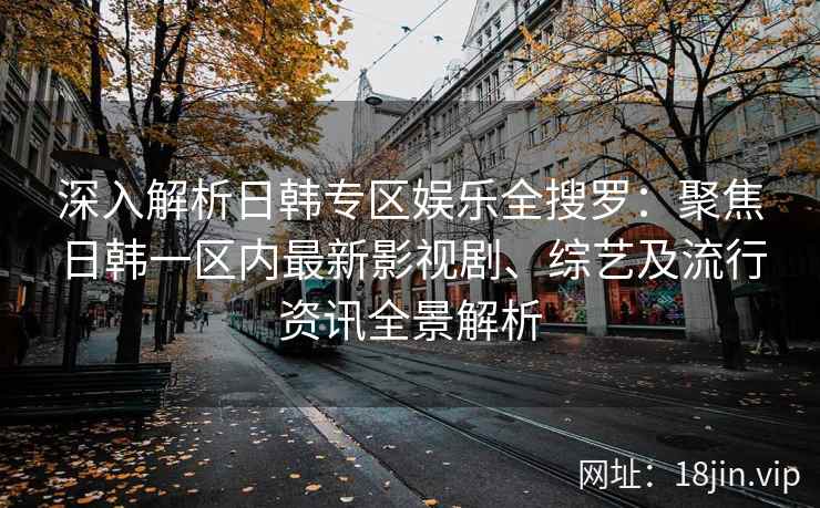 深入解析日韩专区娱乐全搜罗：聚焦日韩一区内最新影视剧、综艺及流行资讯全景解析