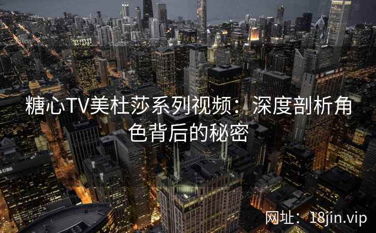 糖心TV美杜莎系列视频：深度剖析角色背后的秘密