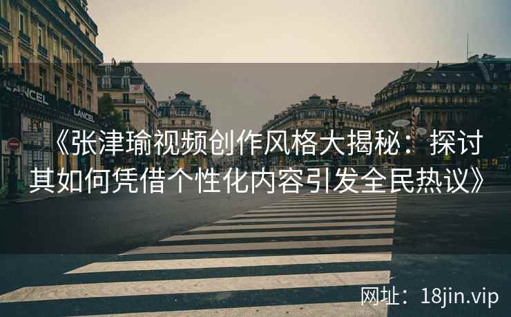《张津瑜视频创作风格大揭秘：探讨其如何凭借个性化内容引发全民热议》