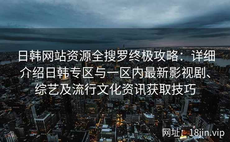 日韩网站资源全搜罗终极攻略：详细介绍日韩专区与一区内最新影视剧、综艺及流行文化资讯获取技巧