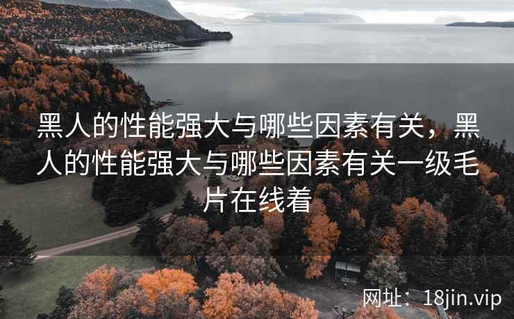 黑人的性能强大与哪些因素有关，黑人的性能强大与哪些因素有关一级毛片在线着