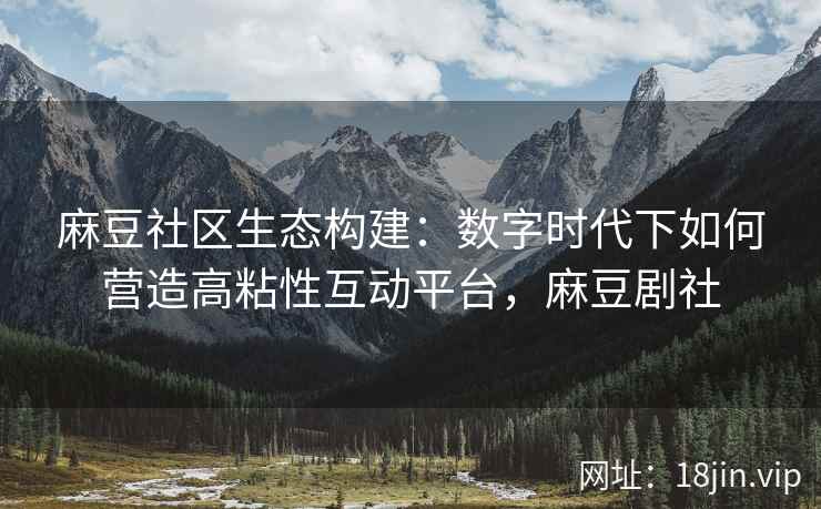 麻豆社区生态构建：数字时代下如何营造高粘性互动平台，麻豆剧社