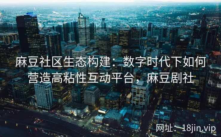 麻豆社区生态构建：数字时代下如何营造高粘性互动平台，麻豆剧社