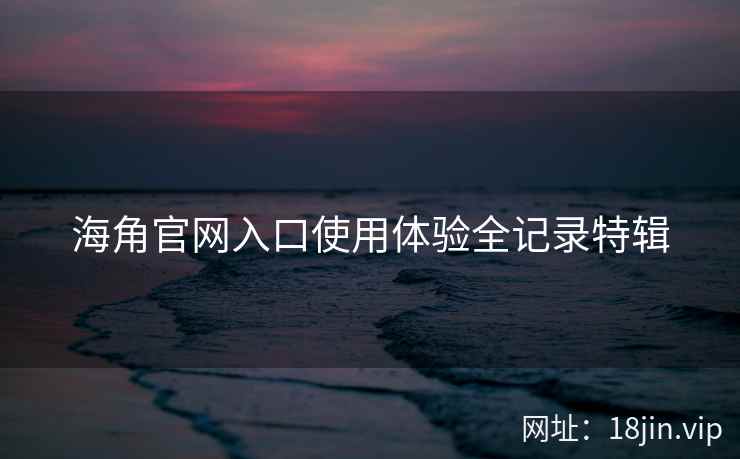 海角官网入口使用体验全记录特辑
