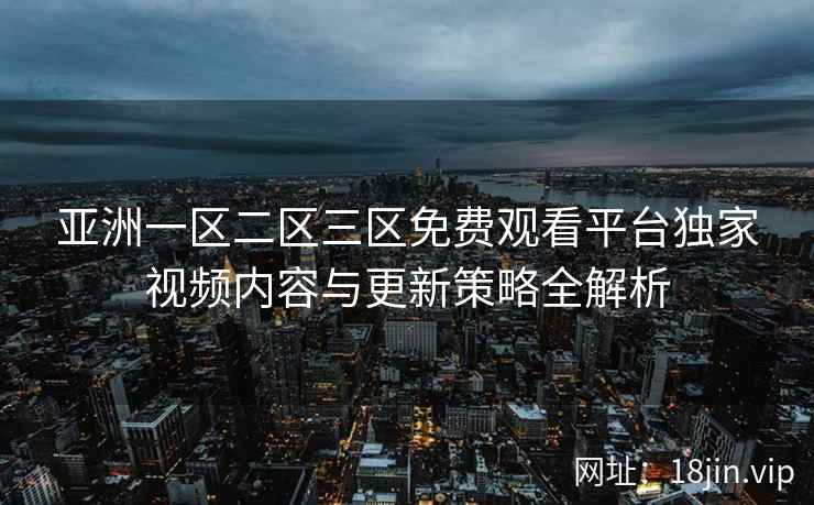 亚洲一区二区三区免费观看平台独家视频内容与更新策略全解析