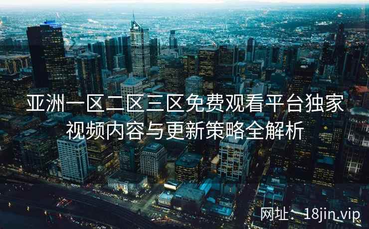 亚洲一区二区三区免费观看平台独家视频内容与更新策略全解析