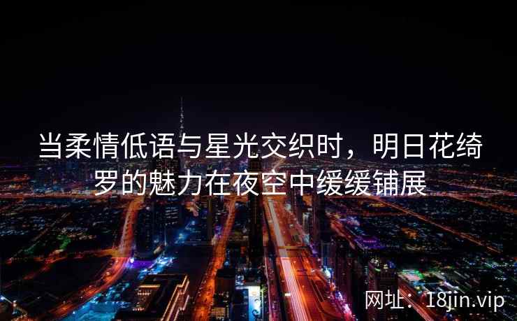 当柔情低语与星光交织时，明日花绮罗的魅力在夜空中缓缓铺展