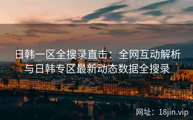 日韩一区全搜录直击：全网互动解析与日韩专区最新动态数据全搜录
