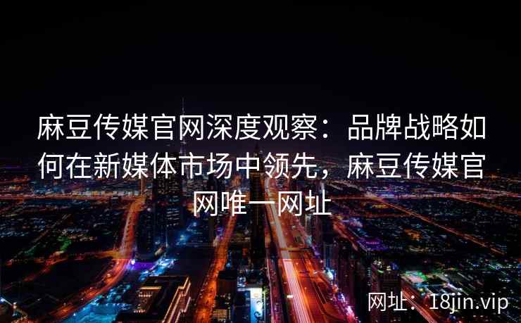 麻豆传媒官网深度观察：品牌战略如何在新媒体市场中领先，麻豆传媒官网唯一网址