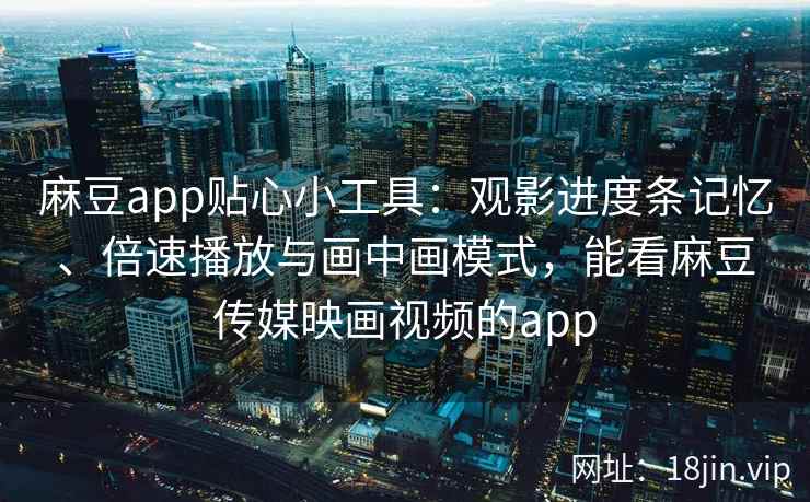 麻豆app贴心小工具：观影进度条记忆、倍速播放与画中画模式，能看麻豆传媒映画视频的app