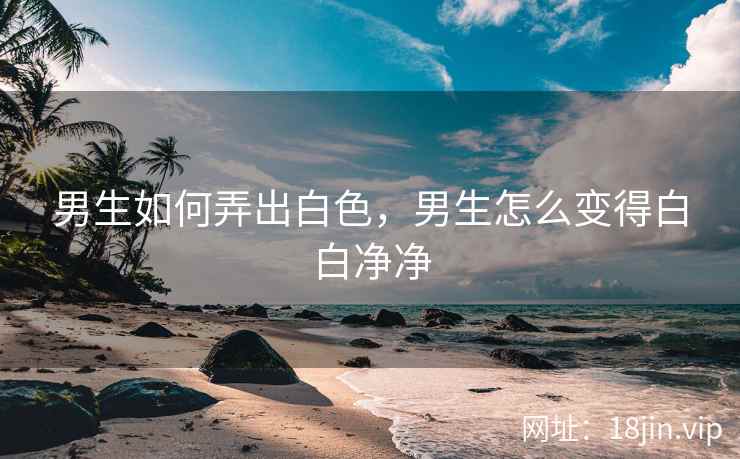 男生如何弄出白色，男生怎么变得白白净净