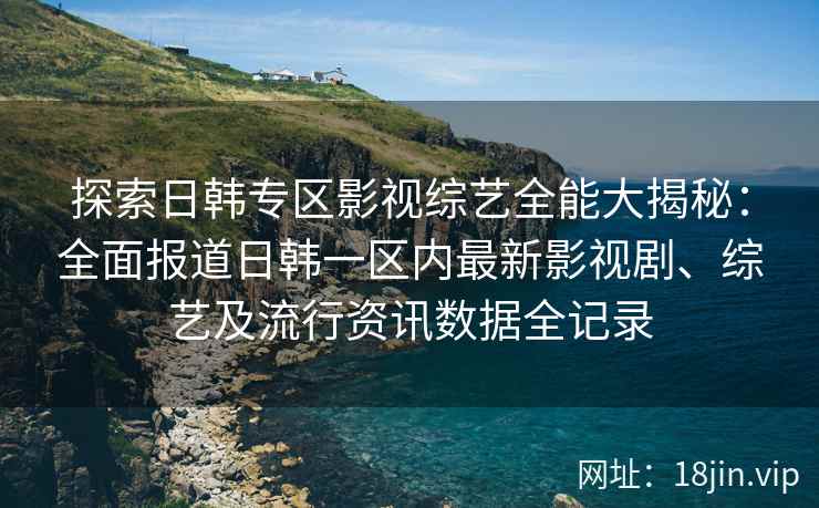 探索日韩专区影视综艺全能大揭秘：全面报道日韩一区内最新影视剧、综艺及流行资讯数据全记录
