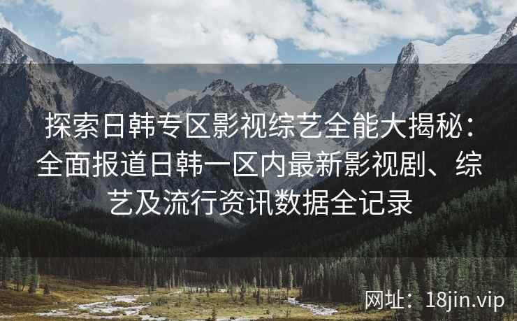 探索日韩专区影视综艺全能大揭秘：全面报道日韩一区内最新影视剧、综艺及流行资讯数据全记录