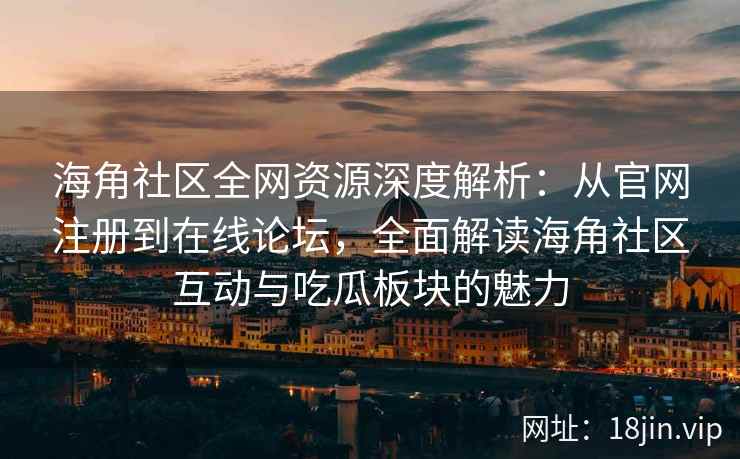 海角社区全网资源深度解析：从官网注册到在线论坛，全面解读海角社区互动与吃瓜板块的魅力