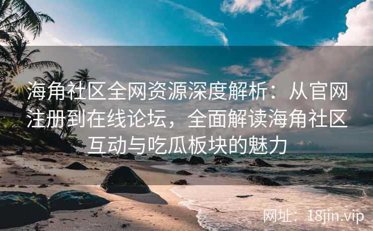 海角社区全网资源深度解析：从官网注册到在线论坛，全面解读海角社区互动与吃瓜板块的魅力