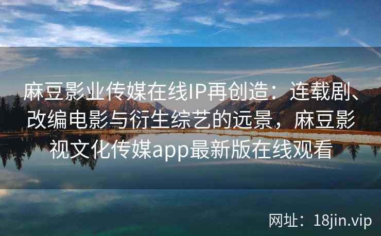 麻豆影业传媒在线IP再创造：连载剧、改编电影与衍生综艺的远景，麻豆影视文化传媒app最新版在线观看