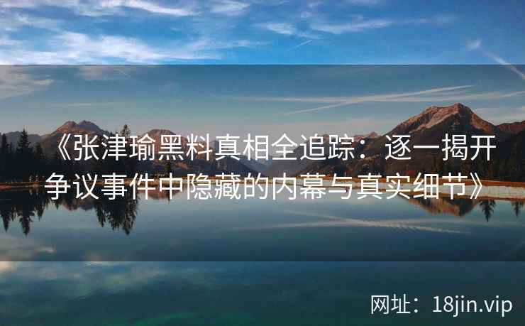 《张津瑜黑料真相全追踪：逐一揭开争议事件中隐藏的内幕与真实细节》