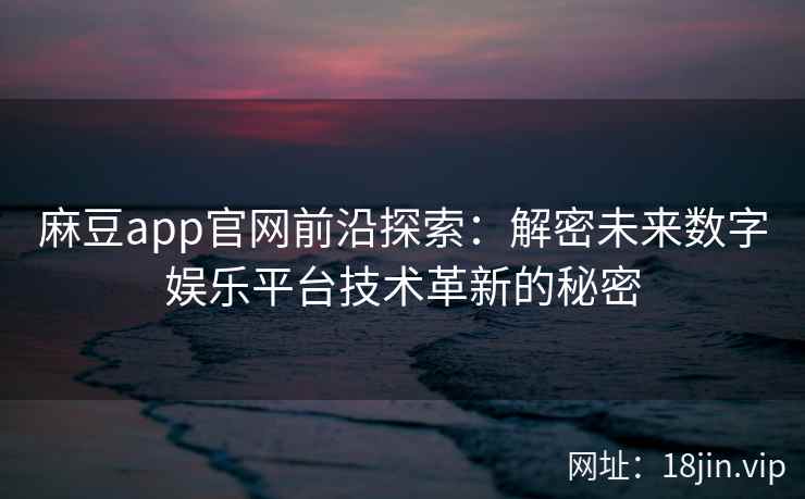 麻豆app官网前沿探索：解密未来数字娱乐平台技术革新的秘密