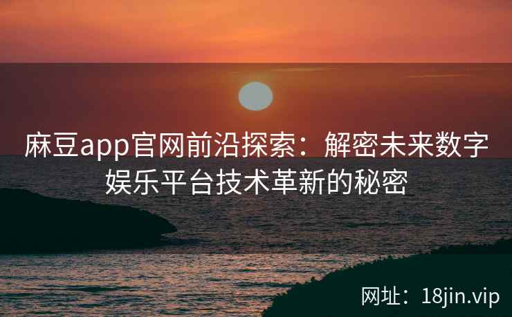 麻豆app官网前沿探索：解密未来数字娱乐平台技术革新的秘密