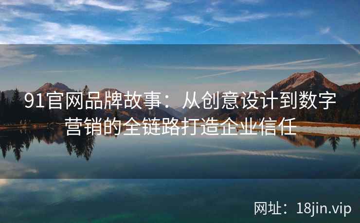 91官网品牌故事：从创意设计到数字营销的全链路打造企业信任