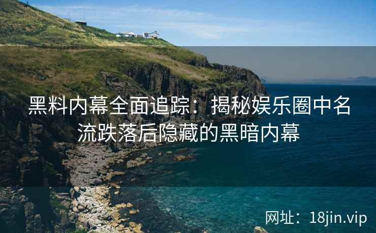 黑料内幕全面追踪：揭秘娱乐圈中名流跌落后隐藏的黑暗内幕