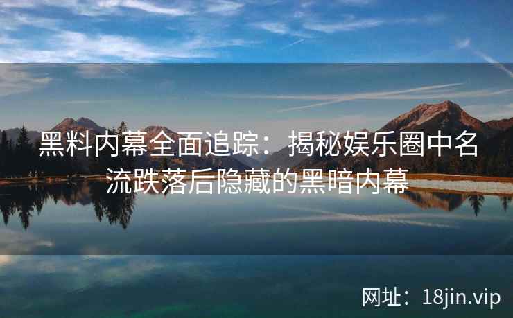 黑料内幕全面追踪：揭秘娱乐圈中名流跌落后隐藏的黑暗内幕