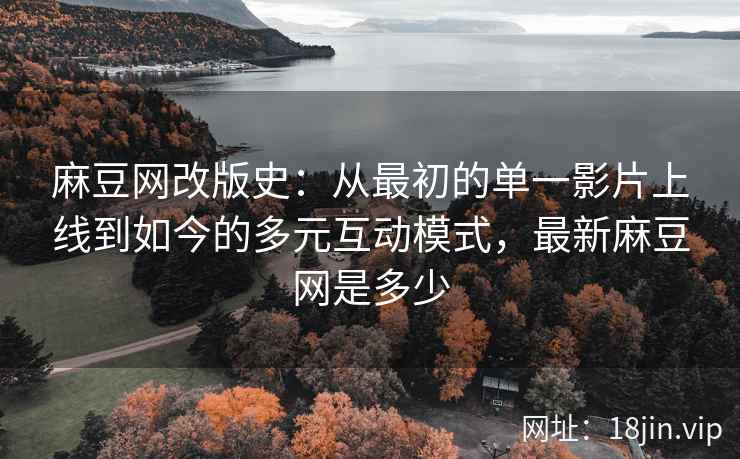 麻豆网改版史：从最初的单一影片上线到如今的多元互动模式，最新麻豆网是多少