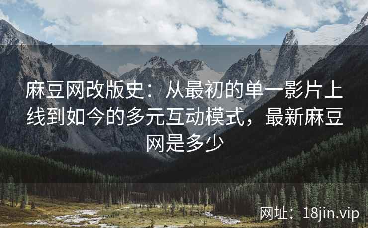 麻豆网改版史：从最初的单一影片上线到如今的多元互动模式，最新麻豆网是多少