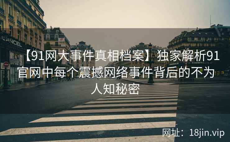 【91网大事件真相档案】独家解析91官网中每个震撼网络事件背后的不为人知秘密