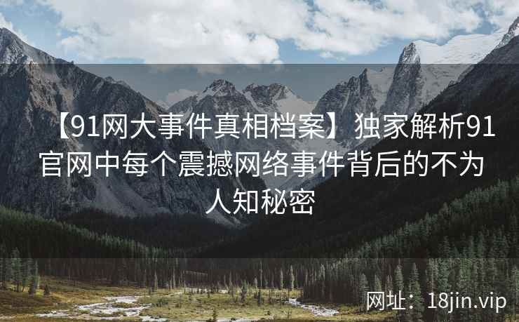 【91网大事件真相档案】独家解析91官网中每个震撼网络事件背后的不为人知秘密
