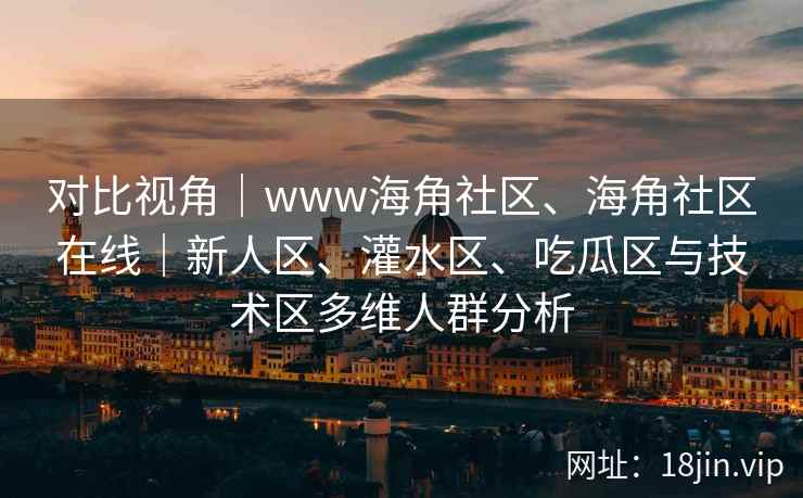 对比视角｜www海角社区、海角社区在线｜新人区、灌水区、吃瓜区与技术区多维人群分析
